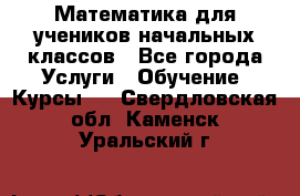 Математика для учеников начальных классов - Все города Услуги » Обучение. Курсы   . Свердловская обл.,Каменск-Уральский г.